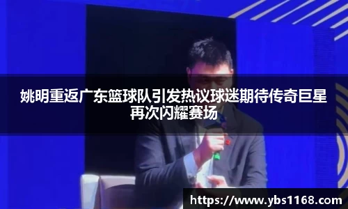 姚明重返广东篮球队引发热议球迷期待传奇巨星再次闪耀赛场