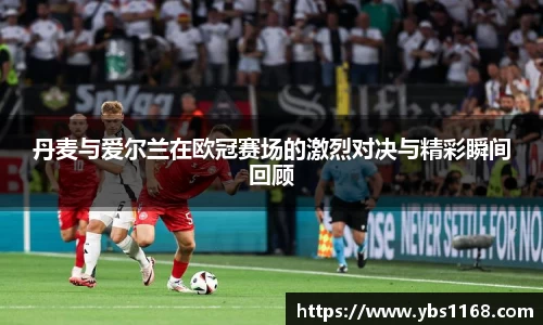 丹麦与爱尔兰在欧冠赛场的激烈对决与精彩瞬间回顾