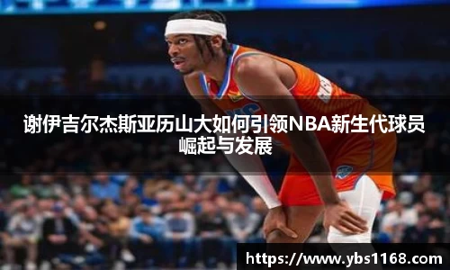 谢伊吉尔杰斯亚历山大如何引领NBA新生代球员崛起与发展